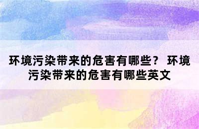 环境污染带来的危害有哪些？ 环境污染带来的危害有哪些英文